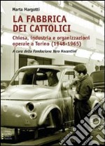 La fabbrica dei cattolici. Chiesa, industria e organizzazioni operaie a Torino (1948-1965) libro