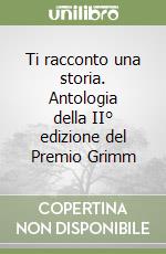 Ti racconto una storia. Antologia della II° edizione del Premio Grimm libro