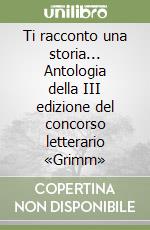 Ti racconto una storia... Antologia della III edizione del concorso letterario «Grimm» libro