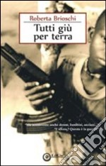 Tutti giù per terra. «Ma uccideremo anche donne, bambini, anziani...» «e allora? Questa è la guerra!» libro