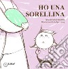 Ho una sorellina. Ediz. illustrata libro