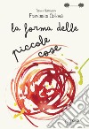 La forma delle piccole cose. Ediz. illustrata libro