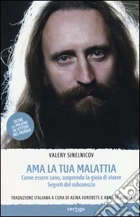 Ama la tua malattia. Come essere sano, scoprendo la gioia di vivere. Segreti del subconscio libro