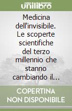 Medicina dell'invisibile. Le scoperte scientifiche del terzo millennio che stanno cambiando il nostro modo di concepire la salute e la malattia libro