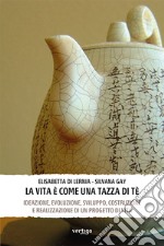 La vita è come una tazza di tè. Ideazione, evoluzione, sviluppo, costruzione e realizzazione di un progetto di vita libro