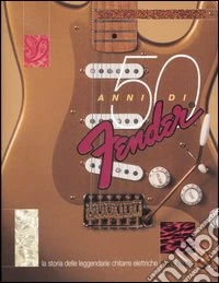 Cinquanta anni di Fender. La storia delle leggendarie chitarre elettriche. Ediz. illustrata libro