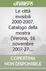 Le città invisibili 2000-2007. Catalogo della mostra (Verona, 16 novembre 2007-27 gennaio 2008). Ediz. italiana e inglese