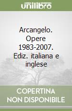 Arcangelo. Opere 1983-2007. Ediz. italiana e inglese