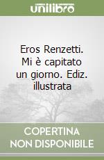 Eros Renzetti. Mi è capitato un giorno. Ediz. illustrata libro