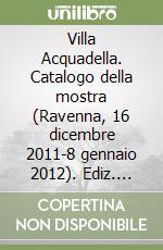 Villa Acquadella. Catalogo della mostra (Ravenna, 16 dicembre 2011-8 gennaio 2012). Ediz. illustrata libro