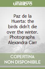 Paz de la Huerta: the birds didn't die over the winter. Photographs Alexandra Carr libro