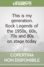 This is my generation. Rock Legends of the 1950s, 60s, 70s and 80s on stage today libro
