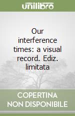 Our interference times: a visual record. Ediz. limitata libro