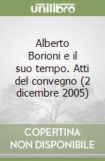 Alberto Borioni e il suo tempo. Atti del convegno (2 dicembre 2005) libro