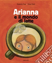 Arianna e il mondo di latte. Ediz. illustrata libro