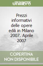 Prezzi informativi delle opere edili in Milano 2007. Aprile 2007 libro