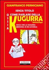 Senza titolo. Ossia come parlare della kugurra senza che la kugurra medesima se ne accorga libro