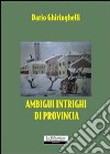 Ambigui intrighi di provincia libro di Ghiringhelli Dario