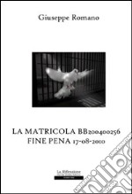 La matricola BB200400256. Fine pena 17-08-2010 libro