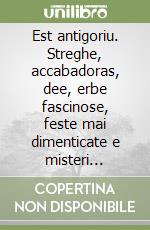 Est antigoriu. Streghe, accabadoras, dee, erbe fascinose, feste mai dimenticate e misteri suggestivi, alla ricerca degli itinerari magici che porteranno al cuore... libro