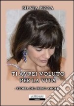 Ti avrei voluto per la vita. Storia del primo amore libro