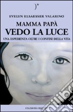 Mamma papà vedo la luce. Una esperienza oltre i confini della vita libro