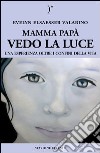 Mamma papà vedo la luce. Una esperienza oltre i confini della vita libro