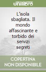 L'isola sbagliata. Il mondo affascinante e torbido dei servizi segreti libro