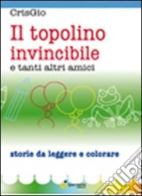 Il topolino invincibile e tanti altri amici. Ediz. illustrata