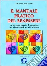 Il manuale pratico del benessere. Un percorso guidato di auto aiuto per vivere meglio e più a lungo