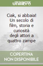 Ciak, si abbaia! Un secolo di film, storia e curiosità degli attori a quattro zampe libro