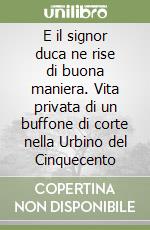 E il signor duca ne rise di buona maniera. Vita privata di un buffone di corte nella Urbino del Cinquecento libro