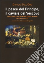 Il pesce del principe, il caviale del vescovo. Pesce, pesca e mercato ittico a Milano (secoli XVI-XX) libro