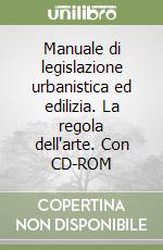 Manuale di legislazione urbanistica ed edilizia. La regola dell'arte. Con CD-ROM libro