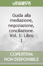 Guida alla mediazione, negoziazione, conciliazione. Vol. 1: Libro I libro