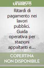 Ritardi di pagamento nei lavori pubblici. Guida operativa per stazioni appaltanti e operatori... libro