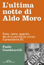 L'ultima notte di Aldo Moro. Dove, come, quando, da chi e perché fu ucciso il presidente DC