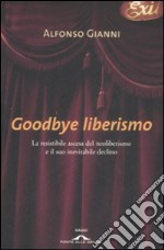 Goodbye liberismo. La resistibile ascesa del neoliberismo e il suo inevitabile declino libro