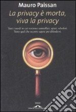 La privacy è morta, viva la privacy. Tutti i modi in cui veniamo controllati, spiati, schedati. Tutto quel che occorre sapere per difendersi libro