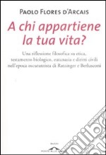 A chi appartiene la tua vita? Una riflessione filosofica su etica, testamento biologico, eutanasia e diritti civili nell'epoca oscurantista di Ratzinger e Berlusconi libro