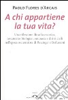 A chi appartiene la tua vita? Una riflessione filosofica su etica, testamento biologico, eutanasia e diritti civili nell'epoca oscurantista di Ratzinger e Berlusconi libro