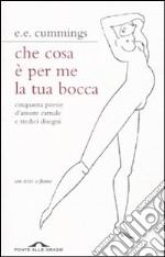 Che cosa è per me la tua bocca. Cinquanta poesie d'amore carnale e tredici disegni. Testo inglese a fronte libro