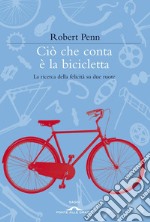 Ciò che conta è la bicicletta. La ricerca della felicità su due ruote libro