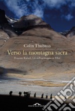 Verso la montagna sacra. Il monte Kailash. Un pellegrinaggio in Tibet libro