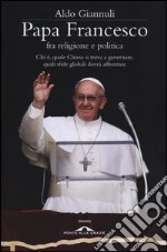 Papa Francesco fra religione e politica. Chi è, quale Chiesa si trova a governare, quali sfide globali dovrà affrontare libro