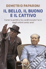 Il bello, il buono e il cattivo. Come la politica ha condizionato l'arte negli ultimi cento anni libro