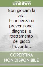 Non giocarti la vita. Esperienza di prevenzione, diagnosi e trattamento del gioco d'azzardo patologico