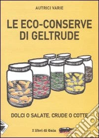Le eco-conserve di Geltrude. Dolci o salate, crude o cotte. Ediz. illustrata libro