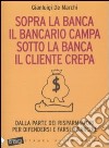 Sopra la banca il bancario campa sotto la banca il cliente crepa. Da lla parte dei risparmiatori per difendersi e farsi risarcire libro di De Marchi Gianluigi