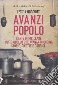 Avanzi popolo. L'arte di riciclare tutto quello che avanza in cucina. Storie, ricette e consigli libro